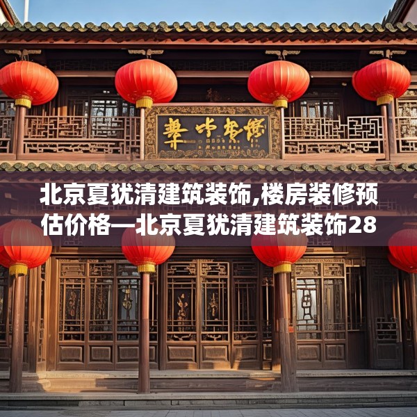 北京夏犹清建筑装饰,楼房装修预估价格—北京夏犹清建筑装饰284.a160b161c164fgy.171xczxv