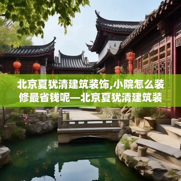 北京夏犹清建筑装饰,小院怎么装修最省钱呢—北京夏犹清建筑装饰193.a69b70c73fgy.80poiy
