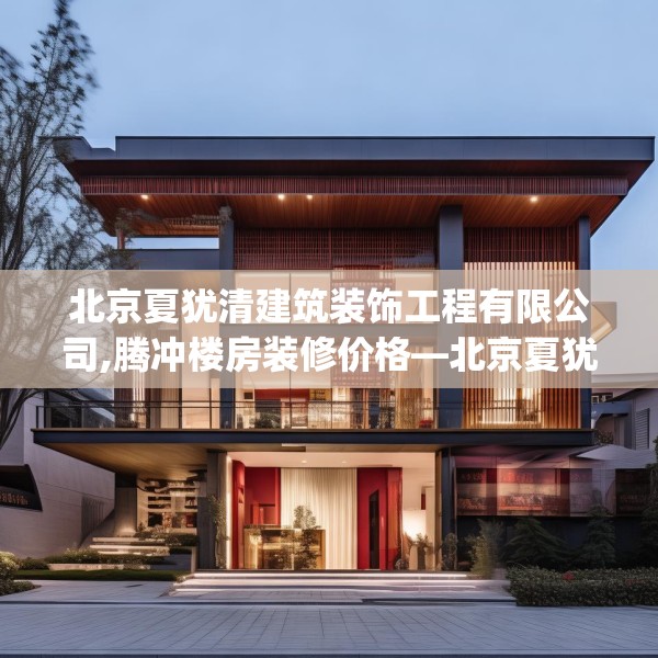 北京夏犹清建筑装饰工程有限公司,腾冲楼房装修价格—北京夏犹清建筑装饰工程有限公司306.a182b183c186fgy.193nbn