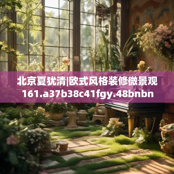 北京夏犹清|欧式风格装修微景观161.a37b38c41fgy.48bnbn