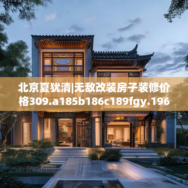 北京夏犹清|无敌改装房子装修价格309.a185b186c189fgy.196uyk