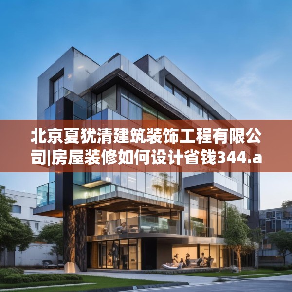 北京夏犹清建筑装饰工程有限公司|房屋装修如何设计省钱344.a220b221c224fgy.23176672