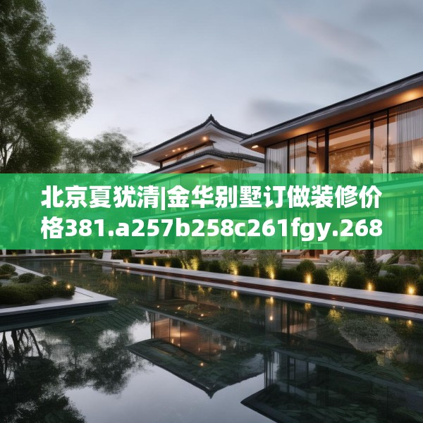 北京夏犹清|金华别墅订做装修价格381.a257b258c261fgy.268uyk