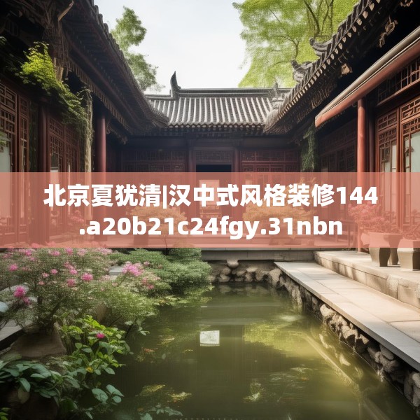 北京夏犹清|汉中式风格装修144.a20b21c24fgy.31nbn