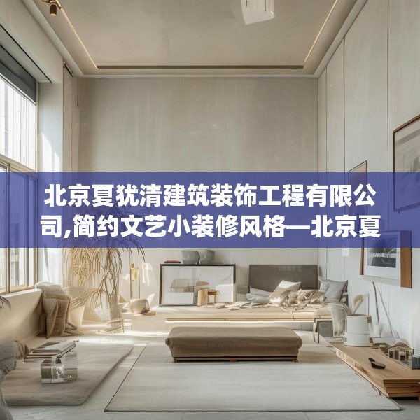 北京夏犹清建筑装饰工程有限公司,简约文艺小装修风格—北京夏犹清建筑装饰工程有限公司264.a140b141c144fgy.151lkjl
