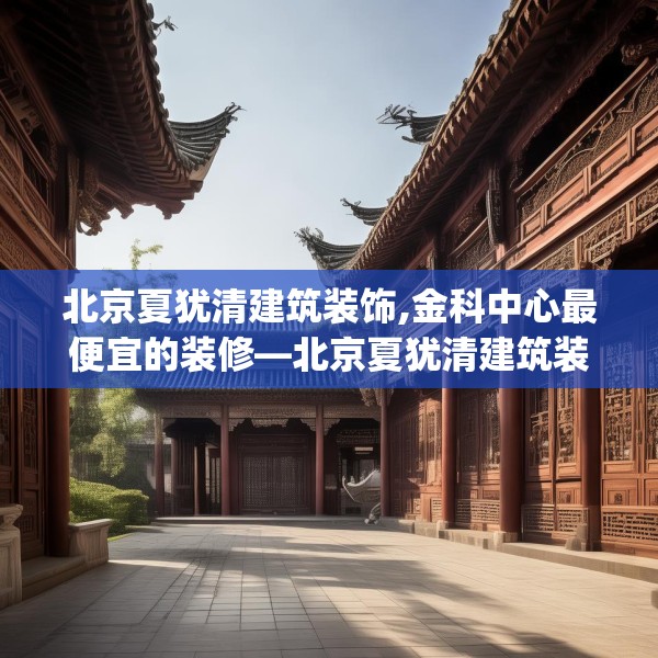 北京夏犹清建筑装饰,金科中心最便宜的装修—北京夏犹清建筑装饰362.a238b239c242fgy.24976671