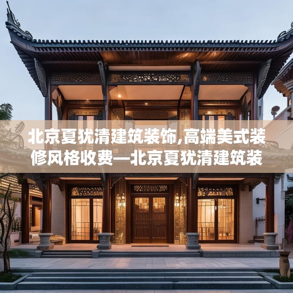 北京夏犹清建筑装饰,高端美式装修风格收费—北京夏犹清建筑装饰359.a235b236c239fgy.246bnbn