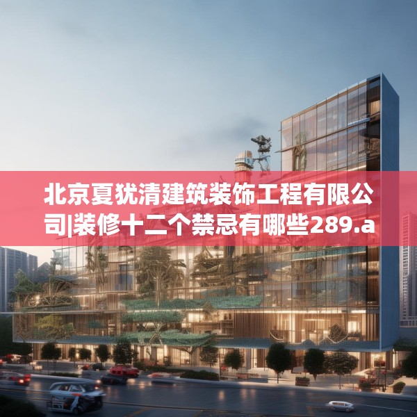 北京夏犹清建筑装饰工程有限公司|装修十二个禁忌有哪些289.a165b166c169fgy.176jhhj
