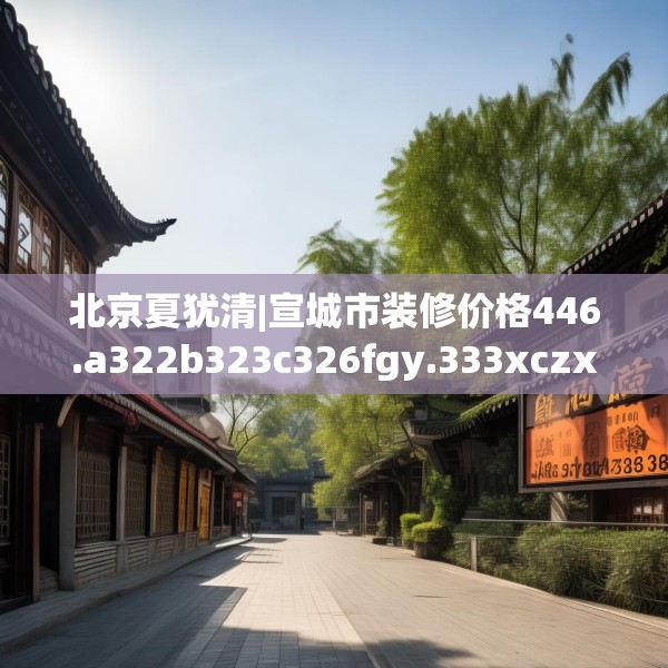 北京夏犹清|宣城市装修价格446.a322b323c326fgy.333xczxv