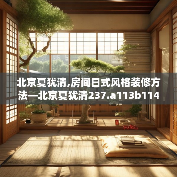 北京夏犹清,房间日式风格装修方法—北京夏犹清237.a113b114c117fgy.124uyk