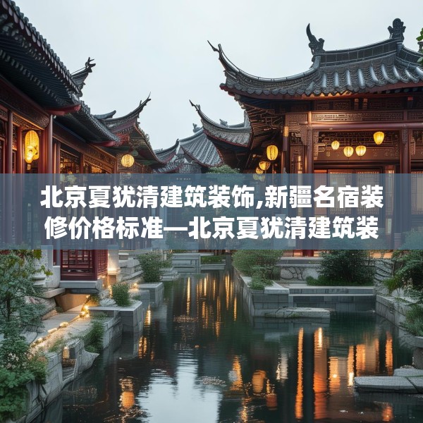 北京夏犹清建筑装饰,新疆名宿装修价格标准—北京夏犹清建筑装饰172.a48b49c52fgy.59sdA