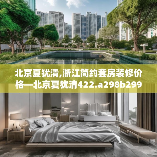 北京夏犹清,浙江简约套房装修价格—北京夏犹清422.a298b299c302fgy.309wew