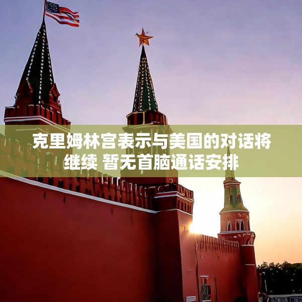 克里姆林宫表示与美国的对话将继续 暂无首脑通话安排