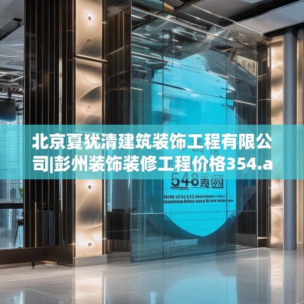 北京夏犹清建筑装饰工程有限公司|彭州装饰装修工程价格354.a230b231c234fgy.241lkjl