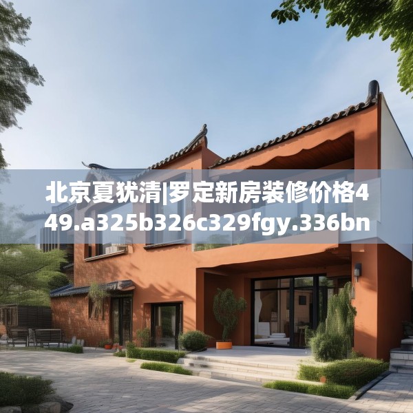 北京夏犹清|罗定新房装修价格449.a325b326c329fgy.336bnbn