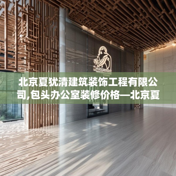 北京夏犹清建筑装饰工程有限公司,包头办公室装修价格—北京夏犹清建筑装饰工程有限公司543.a419b420c423fgy.430uyk