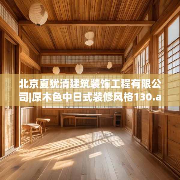北京夏犹清建筑装饰工程有限公司|原木色中日式装修风格130.a6b7c10fgy.17htyj