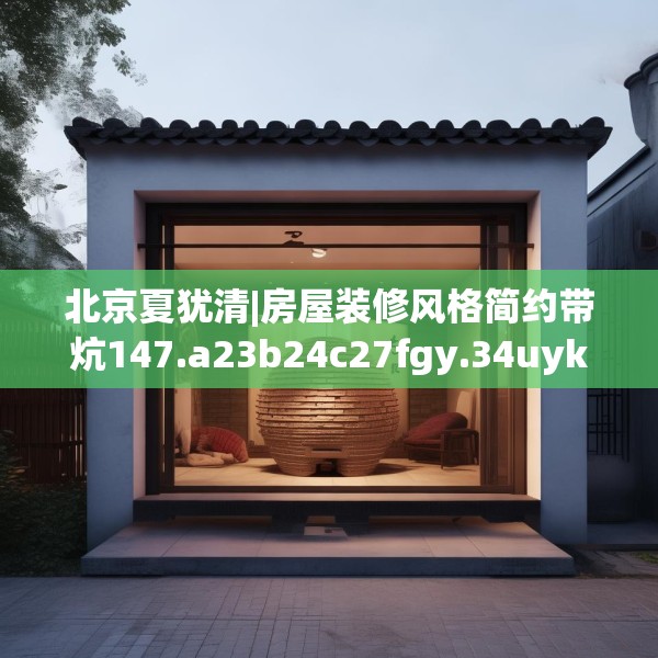北京夏犹清|房屋装修风格简约带炕147.a23b24c27fgy.34uyk