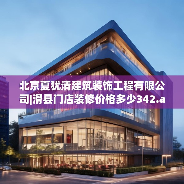北京夏犹清建筑装饰工程有限公司|滑县门店装修价格多少342.a218b219c222fgy.229nbn