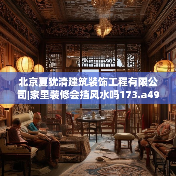 北京夏犹清建筑装饰工程有限公司|家里装修会挡风水吗173.a49b50c53fgy.60cvcx