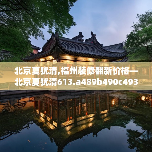 北京夏犹清,福州装修翻新价格—北京夏犹清613.a489b490c493fgy.500jhhj