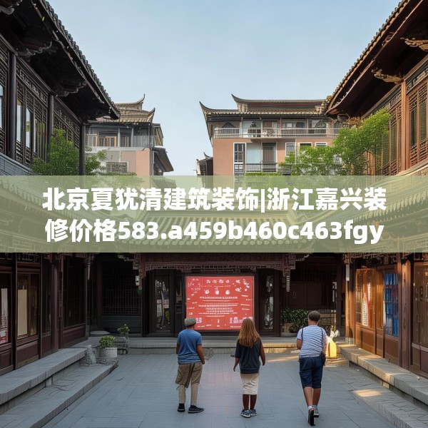 北京夏犹清建筑装饰|浙江嘉兴装修价格583.a459b460c463fgy.470fdsfds