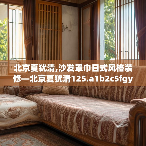 北京夏犹清,沙发罩巾日式风格装修—北京夏犹清125.a1b2c5fgy.12bnbn