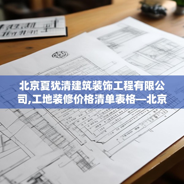 北京夏犹清建筑装饰工程有限公司,工地装修价格清单表格—北京夏犹清建筑装饰工程有限公司410.a286b287c290fgy.297xczxv