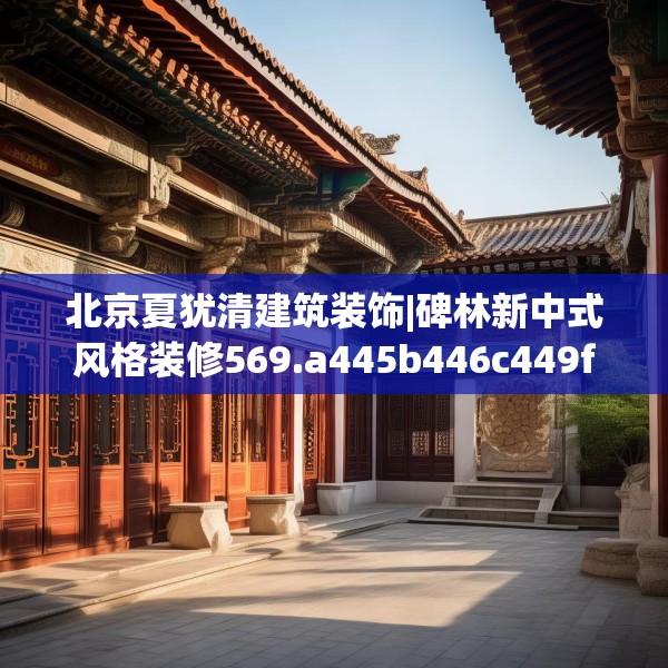 北京夏犹清建筑装饰|碑林新中式风格装修569.a445b446c449fgy.456cvcx