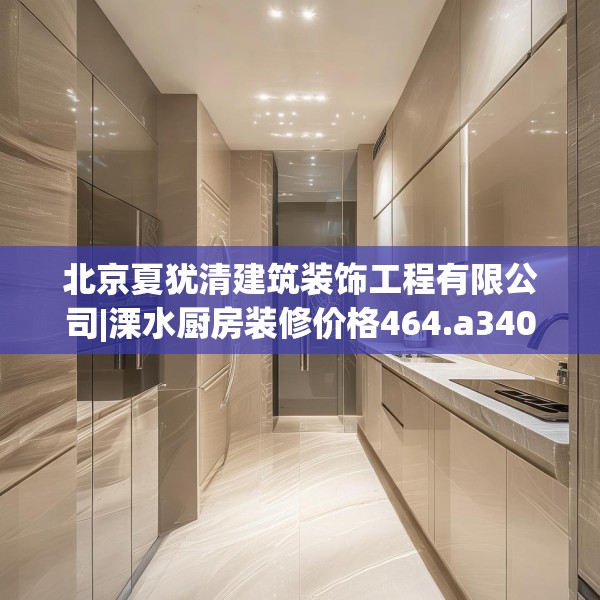 北京夏犹清建筑装饰工程有限公司|溧水厨房装修价格464.a340b341c344fgy.351xczxv