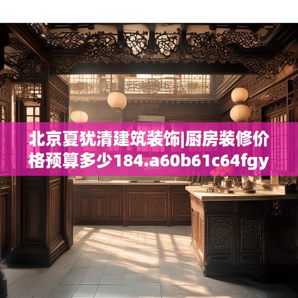 北京夏犹清建筑装饰|厨房装修价格预算多少184.a60b61c64fgy.71htyj