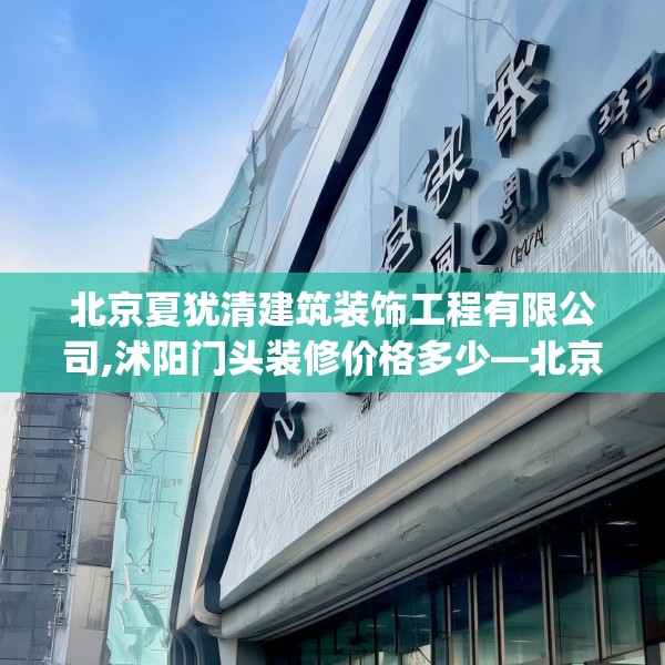 北京夏犹清建筑装饰工程有限公司,沭阳门头装修价格多少—北京夏犹清建筑装饰工程有限公司597.a473b474c477fgy.484uyk