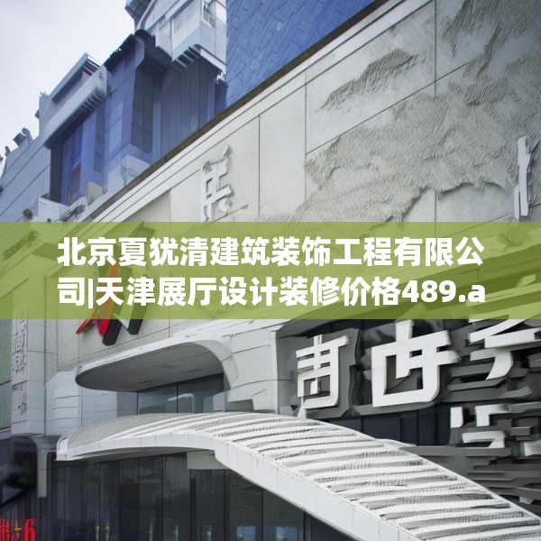 北京夏犹清建筑装饰工程有限公司|天津展厅设计装修价格489.a365b366c369fgy.376uyk