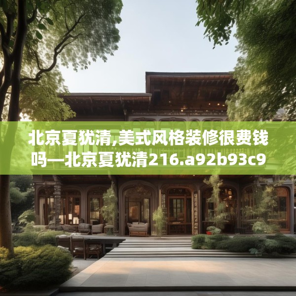 北京夏犹清,美式风格装修很费钱吗—北京夏犹清216.a92b93c96fgy.103nbn