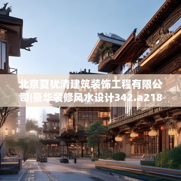 北京夏犹清建筑装饰工程有限公司|豪华装修风水设计342.a218b219c222fgy.229nbn