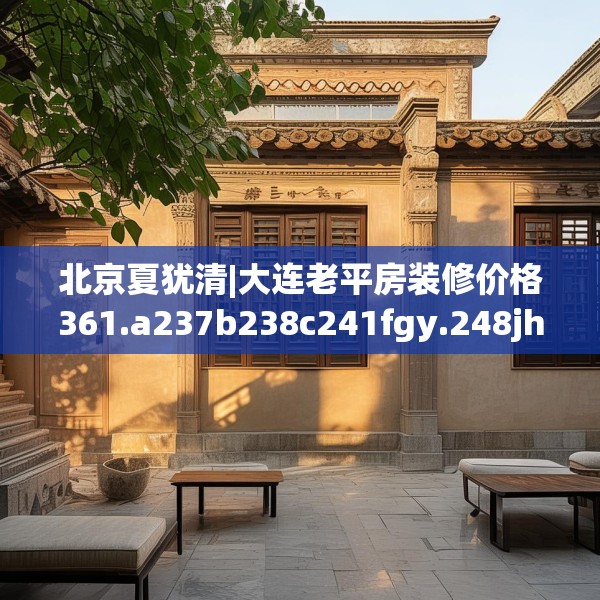 北京夏犹清|大连老平房装修价格361.a237b238c241fgy.248jhhj