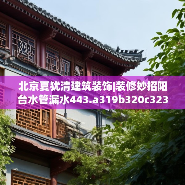 北京夏犹清建筑装饰|装修妙招阳台水管漏水443.a319b320c323fgy.330cvcx