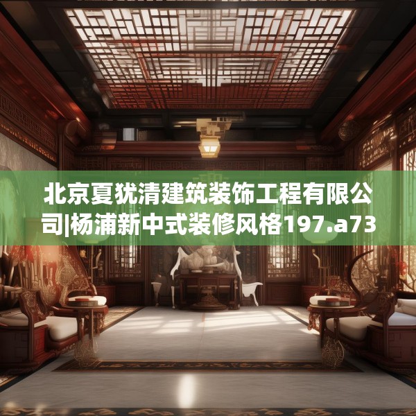 北京夏犹清建筑装饰工程有限公司|杨浦新中式装修风格197.a73b74c77fgy.84bnbn