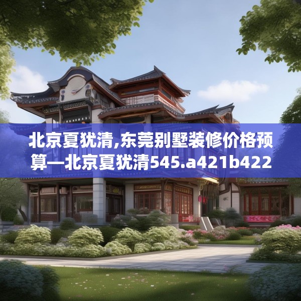 北京夏犹清,东莞别墅装修价格预算—北京夏犹清545.a421b422c425fgy.432fds