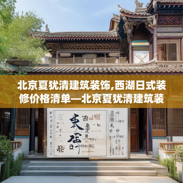 北京夏犹清建筑装饰,西湖日式装修价格清单—北京夏犹清建筑装饰519.a395b396c399fgy.406fhsg