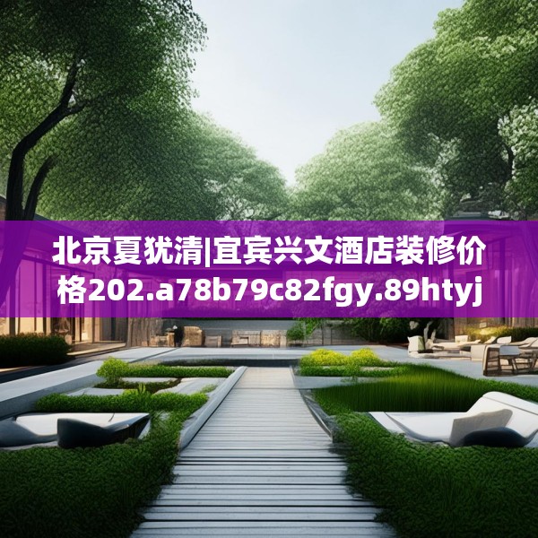 北京夏犹清|宜宾兴文酒店装修价格202.a78b79c82fgy.89htyj