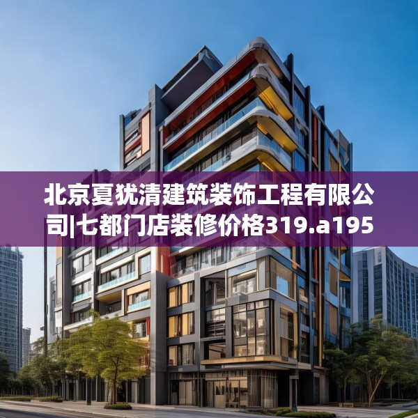 北京夏犹清建筑装饰工程有限公司|七都门店装修价格319.a195b196c199fgy.206poiy