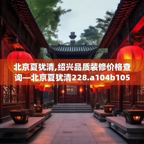 北京夏犹清,绍兴品质装修价格查询—北京夏犹清228.a104b105c108fgy.115lkjl