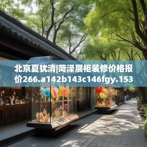 北京夏犹清|菏泽展柜装修价格报价266.a142b143c146fgy.153xczxv