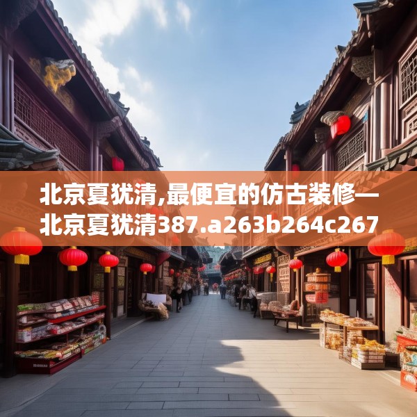 北京夏犹清,最便宜的仿古装修—北京夏犹清387.a263b264c267fgy.274fghfd