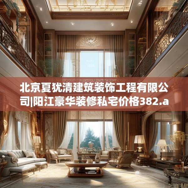 北京夏犹清建筑装饰工程有限公司|阳江豪华装修私宅价格382.a258b259c262fgy.269htyj