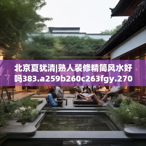 北京夏犹清|熟人装修精简风水好吗383.a259b260c263fgy.270fds