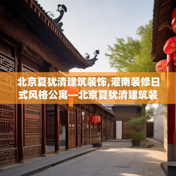 北京夏犹清建筑装饰,灌南装修日式风格公寓—北京夏犹清建筑装饰400.a276b277c280fgy.287htyj