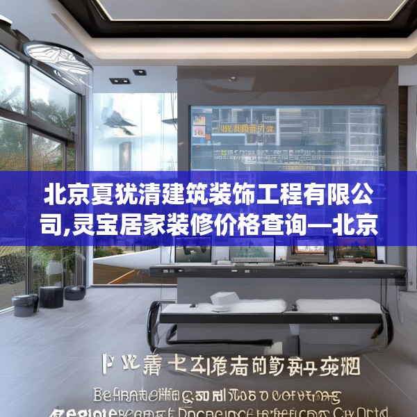 北京夏犹清建筑装饰工程有限公司,灵宝居家装修价格查询—北京夏犹清建筑装饰工程有限公司339.a215b216c219fgy.226fhsg