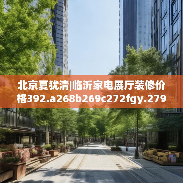 北京夏犹清|临沂家电展厅装修价格392.a268b269c272fgy.279xczxv